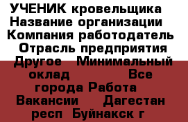 УЧЕНИК кровельщика › Название организации ­ Компания-работодатель › Отрасль предприятия ­ Другое › Минимальный оклад ­ 20 000 - Все города Работа » Вакансии   . Дагестан респ.,Буйнакск г.